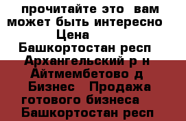 прочитайте это, вам может быть интересно › Цена ­ 10 - Башкортостан респ., Архангельский р-н, Айтмембетово д. Бизнес » Продажа готового бизнеса   . Башкортостан респ.